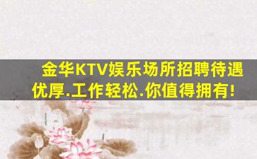 金华KTV娱乐场所招聘待遇优厚.工作轻松.你值得拥有!