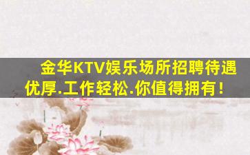 金华KTV娱乐场所招聘待遇优厚.工作轻松.你值得拥有！